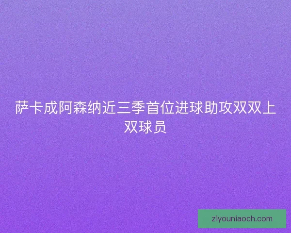 萨卡成阿森纳近三季首位进球助攻双双上双球员
