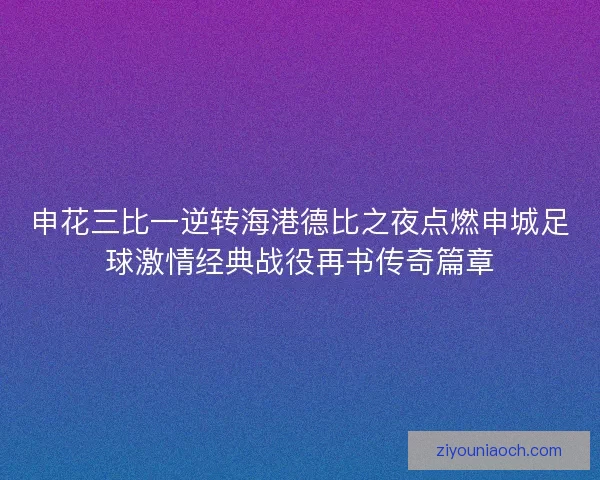 申花三比一逆转海港德比之夜点燃申城足球激情经典战役再书传奇篇章