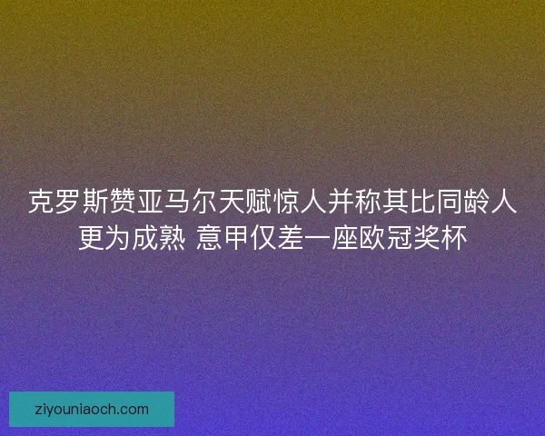 克罗斯赞亚马尔天赋惊人并称其比同龄人更为成熟 意甲仅差一座欧冠奖杯