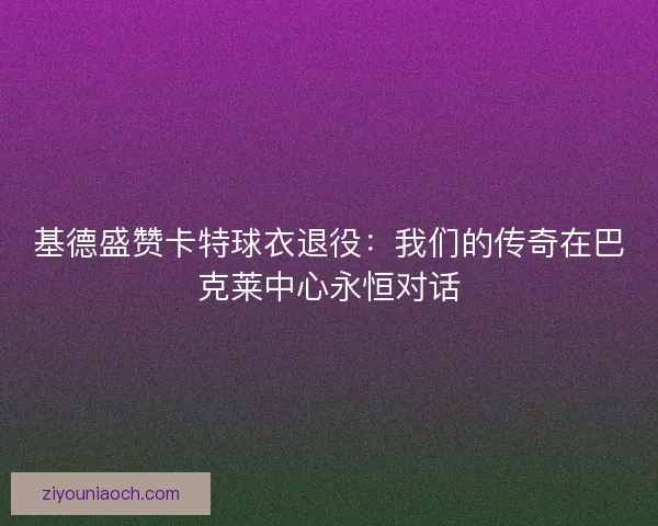 基德盛赞卡特球衣退役：我们的传奇在巴克莱中心永恒对话