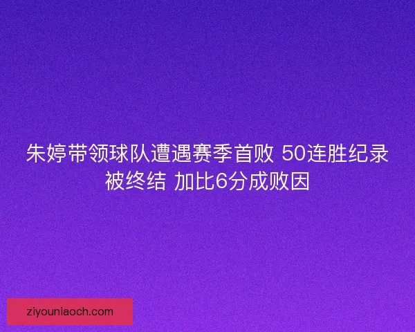 朱婷带领球队遭遇赛季首败 50连胜纪录被终结 加比6分成败因