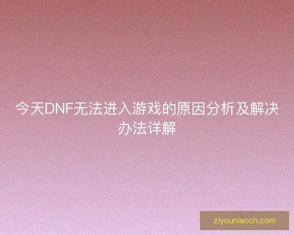 今天DNF无法进入游戏的原因分析及解决办法详解 今天DNF无法进入游戏的原因分析及解决办法详解
