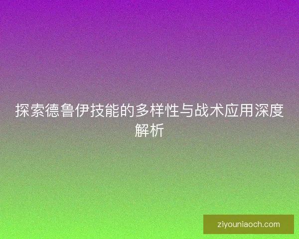 探索德鲁伊技能的多样性与战术应用深度解析 探索德鲁伊技能的多样性与战术应用深度解析
