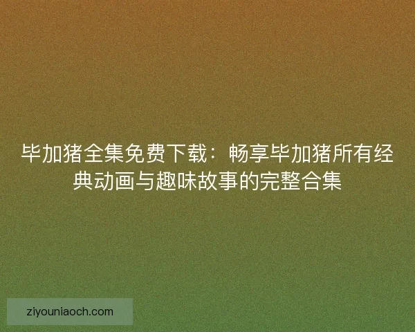 毕加猪全集免费下载：畅享毕加猪所有经典动画与趣味故事的完整合集