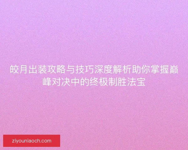 皎月出装攻略与技巧深度解析助你掌握巅峰对决中的终极制胜法宝 皎月出装攻略与技巧深度解析助你掌握巅峰对决中的终极制胜法宝