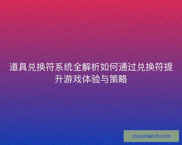 道具兑换符系统全解析如何通过兑换符提升游戏体验与策略