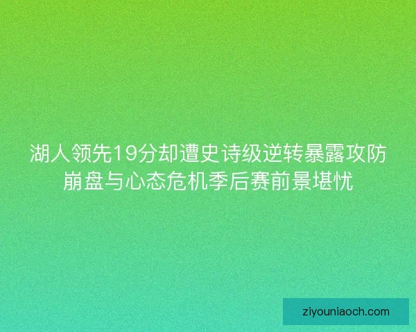 湖人领先19分却遭史诗级逆转暴露攻防崩盘与心态危机季后赛前景堪忧