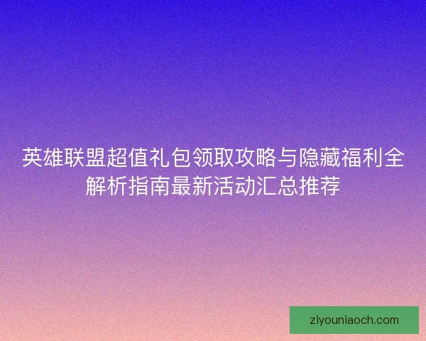 英雄联盟超值礼包领取攻略与隐藏福利全解析指南最新活动汇总推荐