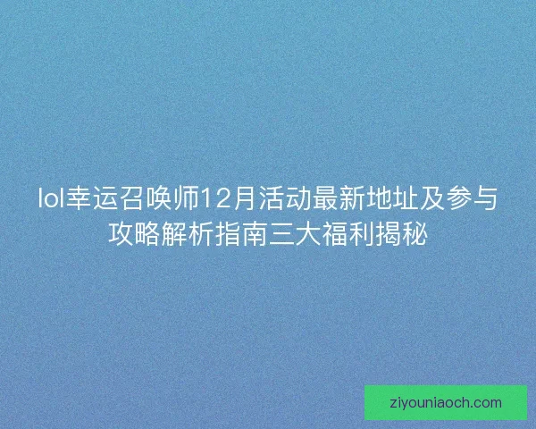lol幸运召唤师12月活动最新地址及参与攻略解析指南三大福利揭秘