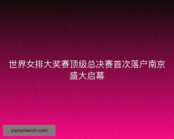 世界女排大奖赛顶级总决赛首次落户南京盛大启幕