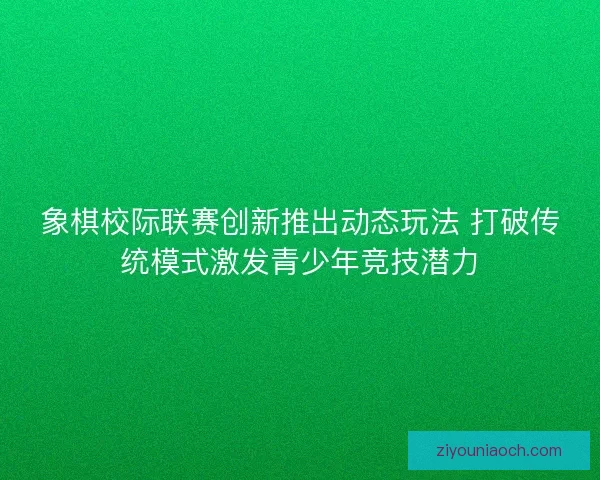 象棋校际联赛创新推出动态玩法 打破传统模式激发青少年竞技潜力